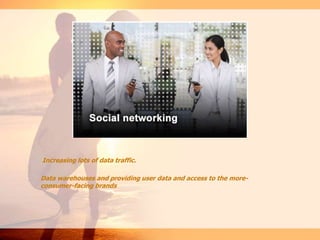 Increasing lots of data traffic.
Data warehouses and providing user data and access to the more-
consumer-facing brands
 