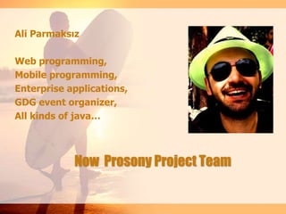 Now Prosony Project Team
Ali Parmaksız
Web programming,
Mobile programming,
Enterprise applications,
GDG event organizer,
All kinds of java…
 