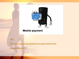 NFC
Make easy use, but not expected more popular before 2015
Because security?
 
