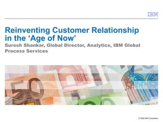 Reinventing Customer Relationship in the ‘Age of Now’ Suresh Shankar, Global Director, Analytics, IBM Global Process Services 