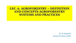 LEC. 6. AGROFORESTRY – DEFINITION
AND CONCEPTS AGROFORESTRY
SYSTEMS AND PRACTICES
Dr. B. Sangeetha
Assistant Professor, KITS
 