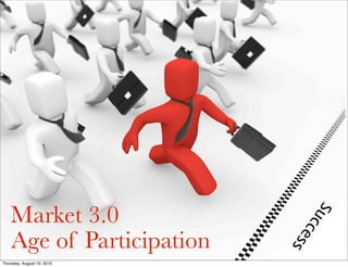 Market 3.0


                            u    S
                              cce
    Age of Participation

                                  ss
Thursday, August 19, 2010
 