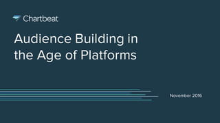 Audience Building in
the Age of Platforms
November 2016
 