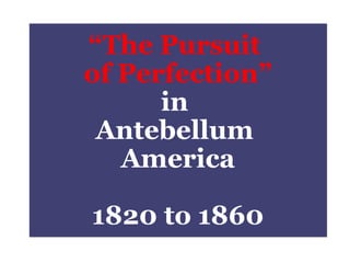 “ The Pursuit  of Perfection” in  Antebellum  America 1820 to 1860 