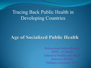Tracing Back Public Health in
Developing Countries
Mohammad Aslam Shaiekh
MPH – 3rd Batch
School of Health and Allied
Sciences (SHAS)
Pokhara University (P.U)
 
