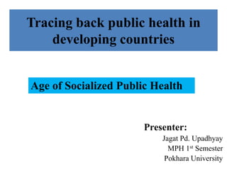 Tracing back public health in
developing countries
Presenter:
Jagat Pd. Upadhyay
MPH 1st Semester
Pokhara University
Age of Socialized Public Health
 