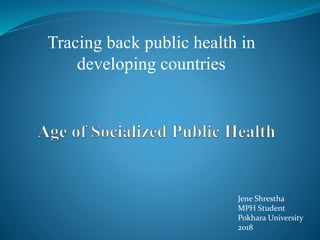 Tracing back public health in
developing countries
Jene Shrestha
MPH Student
Pokhara University
2018
 