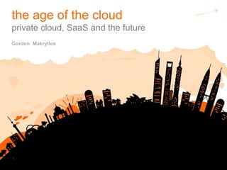 1
Gordon Makryllos
the age of the cloud
private cloud, SaaS and the future
 