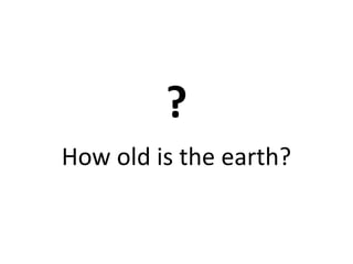 ?
How old is the earth?
 