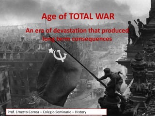 Age of TOTAL WAR
An era of devastation that produced
long term consequences
Prof. Ernesto Correa – Colegio Seminario – History
 
