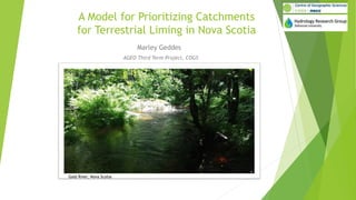 A Model for Prioritizing Catchments
for Terrestrial Liming in Nova Scotia
Marley Geddes
Gold River, Nova Scotia
AGEO Third Term Project, COGS
 