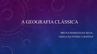 A GEOGRAFIA CLÁSSICA
BRUNA MARQUEZAN SILVA;
GISELE DA FONSECA MATEUS
 