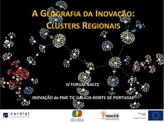 A GEOGRAFIA DA INOVAÇÃO:
   CLUSTERS REGIONAIS




              IV FORUM NACCE

INOVAÇÃO de PME TIC GALICIA-NORTE DE PORTUGAL
 