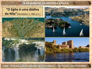 A GEOGRAFIA DA HISTÓRIA BÍBLICA
TEMA : “A GEOGRAFIA DO EGITO NA HISTÓRIA BÍBLICA” / PROFESSOR: CLEBER OLYMPIO
“O Egito é uma dádiva
do Nilo”(Heródoto, c. 485 a.C.)
 