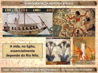 A GEOGRAFIA DA HISTÓRIA BÍBLICA
TEMA : “A GEOGRAFIA DO EGITO NA HISTÓRIA BÍBLICA” / PROFESSOR: CLEBER OLYMPIO
A vida, no Egito,
essencialmente
depende do Rio Nilo.
 