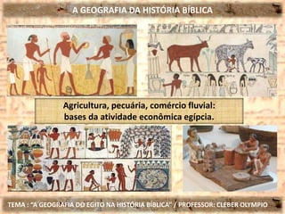A GEOGRAFIA DA HISTÓRIA BÍBLICA
TEMA : “A GEOGRAFIA DO EGITO NA HISTÓRIA BÍBLICA” / PROFESSOR: CLEBER OLYMPIO
Agricultura, pecuária, comércio fluvial:
bases da atividade econômica egípcia.
 
