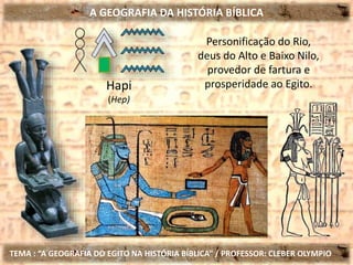 A GEOGRAFIA DA HISTÓRIA BÍBLICA
TEMA : “A GEOGRAFIA DO EGITO NA HISTÓRIA BÍBLICA” / PROFESSOR: CLEBER OLYMPIO
Hapi
(Hep)
Personificação do Rio,
deus do Alto e Baixo Nilo,
provedor de fartura e
prosperidade ao Egito.
 