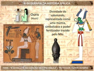 A GEOGRAFIA DA HISTÓRIA BÍBLICA
TEMA : “A GEOGRAFIA DO EGITO NA HISTÓRIA BÍBLICA” / PROFESSOR: CLEBER OLYMPIO
Osíris
(Ausir)
Divindade do
submundo,
representada como
uma múmia,
simbolizava o poder
fertilizador trazido
pelo Nilo.
 
