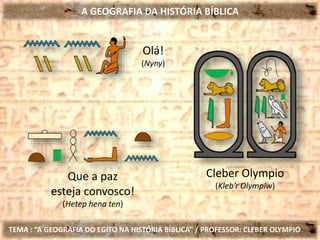 A GEOGRAFIA DA HISTÓRIA BÍBLICA
TEMA : “A GEOGRAFIA DO EGITO NA HISTÓRIA BÍBLICA” / PROFESSOR: CLEBER OLYMPIO
Olá!
(Nyny)
Que a paz
esteja convosco!
(Hetep hena ten)
Cleber Olympio
(Kleb’r Olympiw)
 