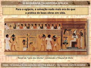 A GEOGRAFIA DA HISTÓRIA BÍBLICA
TEMA : “A GEOGRAFIA DO EGITO NA HISTÓRIA BÍBLICA” / PROFESSOR: CLEBER OLYMPIO
Para o egípcio, a salvação nada mais era do que
a prática de boas obras em vida.
Painel do “Livro dos Mortos”, retratando o Tribunal de Osíris
 
