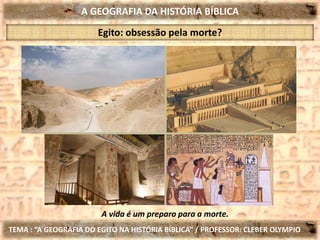 A GEOGRAFIA DA HISTÓRIA BÍBLICA
TEMA : “A GEOGRAFIA DO EGITO NA HISTÓRIA BÍBLICA” / PROFESSOR: CLEBER OLYMPIO
Egito: obsessão pela morte?
A vida é um preparo para a morte.
 
