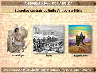 A GEOGRAFIA DA HISTÓRIA BÍBLICA
TEMA : “A GEOGRAFIA DO EGITO NA HISTÓRIA BÍBLICA” / PROFESSOR: CLEBER OLYMPIO
Episódios centrais do Egito Antigo e a Bíblia
José do Egito Êxodo Fuga de Jesus
 