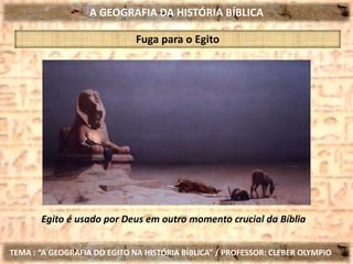 A GEOGRAFIA DA HISTÓRIA BÍBLICA
TEMA : “A GEOGRAFIA DO EGITO NA HISTÓRIA BÍBLICA” / PROFESSOR: CLEBER OLYMPIO
Fuga para o Egito
Egito é usado por Deus em outro momento crucial da Bíblia
 