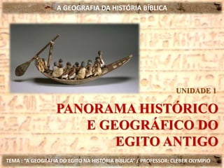 A GEOGRAFIA DA HISTÓRIA BÍBLICA
TEMA : “A GEOGRAFIA DO EGITO NA HISTÓRIA BÍBLICA” / PROFESSOR: CLEBER OLYMPIO
PANORAMA HISTÓRICO
E GEOGRÁFICO DO
EGITO ANTIGO
UNIDADE 1
 