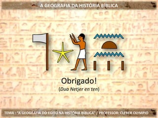 A GEOGRAFIA DA HISTÓRIA BÍBLICA
TEMA : “A GEOGRAFIA DO EGITO NA HISTÓRIA BÍBLICA” / PROFESSOR: CLEBER OLYMPIO
Obrigado!
(Dua Netjer en ten)
 