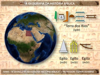 A GEOGRAFIA DA HISTÓRIA BÍBLICA
TEMA : “A GEOGRAFIA DO EGITO NA HISTÓRIA BÍBLICA” / PROFESSOR: CLEBER OLYMPIO
“Terra dos Rios”
(Igibt)
Egito
(miSr)
Egito
(miSr)
Egito
(miSr)
 