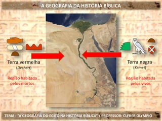 A GEOGRAFIA DA HISTÓRIA BÍBLICA
TEMA : “A GEOGRAFIA DO EGITO NA HISTÓRIA BÍBLICA” / PROFESSOR: CLEBER OLYMPIO
Terra negra
(Kemet)
Terra vermelha
(Dechert)
Região habitada
pelos vivos
Região habitada
pelos mortos
 