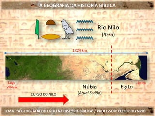 A GEOGRAFIA DA HISTÓRIA BÍBLICA
TEMA : “A GEOGRAFIA DO EGITO NA HISTÓRIA BÍBLICA” / PROFESSOR: CLEBER OLYMPIO
EgitoNúbia
(Atual Sudão)
Lago
Vitória
CURSO DO NILO
Delta
1.024 km
Rio Nilo
(Iteru)
 