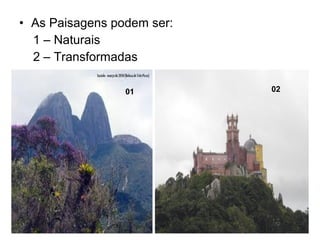 • As Paisagens podem ser:
1 – Naturais
2 – Transformadas
01 02
 