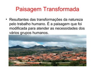 Paisagem Transformada
• Resultantes das transformações da natureza
pelo trabalho humano. É a paisagem que foi
modificada para atender as necessidades dos
vários grupos humanos.
 