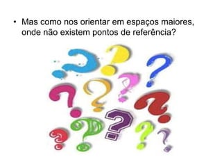 • Mas como nos orientar em espaços maiores,
onde não existem pontos de referência?
 
