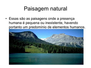 Paisagem natural
• Essas são as paisagens onde a presença
humana é pequena ou inexistente, havendo
portanto um predomínio de elementos humanos.
 