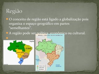 O conceito de região está ligado a globalização pois
organiza o espaço geográfico em partes
“semelhantes”.
A região pode ser política, econômica ou cultural.

 