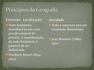 Todo fenômeno
manifesta-se em uma
porção variável do
planeta. A manifestação
de todo fenômeno é
passível de ser
delimitada.
Friedrich Ratzel (1844-
1904)
Toda a natureza está em
constante dinamismo
Jean Brunhes ((1869-
1930)
Atividade
 
