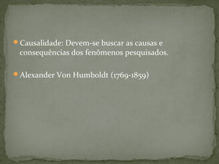Causalidade: Devem-se buscar as causas e
consequências dos fenômenos pesquisados.
Alexander Von Humboldt (1769-1859)
 
