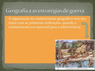 A organização do conhecimento geográfico teve seu
inicio com as primeiras civilizações, quando o
conhecimento era essencial para a sobrevivência.
 