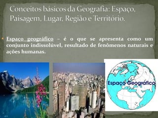  Espaço geográfico – é o que se apresenta como um
conjunto indissolúvel, resultado de fenômenos naturais e
ações humanas.
 