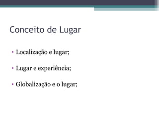Conceito de Lugar
• Localização e lugar;
• Lugar e experiência;
• Globalização e o lugar;
 