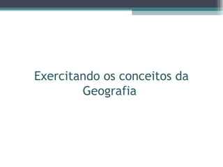 Exercitando os conceitos da
Geografia
 