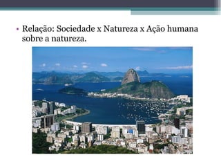 • Relação: Sociedade x Natureza x Ação humana
sobre a natureza.
 