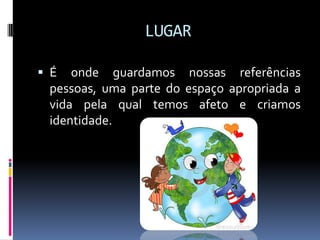 LUGAR

 É  onde guardamos nossas referências
 pessoas, uma parte do espaço apropriada a
 vida pela qual temos afeto e criamos
 identidade.
 