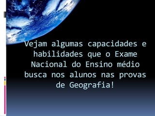 Vejam algumas capacidades e
  habilidades que o Exame
  Nacional do Ensino médio
busca nos alunos nas provas
       de Geografia!
 