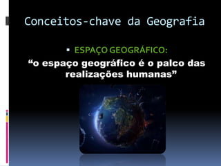 Conceitos-chave da Geografia

        ESPAÇO GEOGRÁFICO:
“o espaço geográfico é o palco das
       realizações humanas”
 