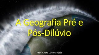 A Geografia Pré e
Pós-Dilúvio
Prof. André Luiz Marques
 