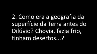 2. Como era a geografia da
superfície da Terra antes do
Dilúvio? Chovia, fazia frio,
tinham desertos...?
 