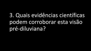 3. Quais evidências científicas
podem corroborar esta visão
pré-diluviana?
 